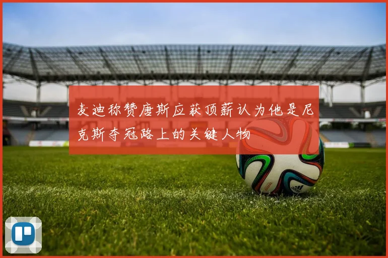 麦迪称赞唐斯应获顶薪认为他是尼克斯夺冠路上的关键人物