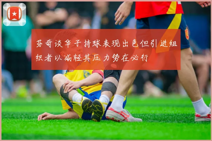 芬奇谈华子持球表现出色但引进组织者以减轻其压力势在必行